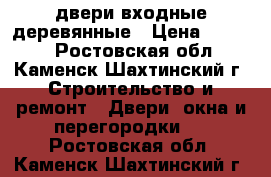 двери входные деревянные › Цена ­ 1 000 - Ростовская обл., Каменск-Шахтинский г. Строительство и ремонт » Двери, окна и перегородки   . Ростовская обл.,Каменск-Шахтинский г.